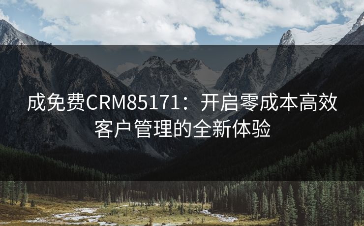 成免费CRM85171:开启零成本高效客户管理的全新体验 成免费CRM85171:开启零成本高效客户管理的全新体验