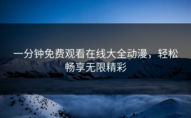一分钟免费观看在线大全动漫,轻松畅享无限精彩 一分钟免费观看在线大全动漫,轻松畅享无限精彩