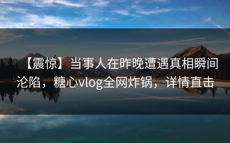 【震惊】当事人在昨晚遭遇真相瞬间沦陷,糖心vlog全网炸锅,详情直击 【震惊】当事人在昨晚遭遇真相瞬间沦陷,糖心vlog全网炸锅,详情直击