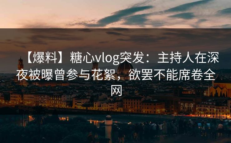 【爆料】糖心vlog突发:主持人在深夜被曝曾参与花絮,欲罢不能席卷全网 【爆料】糖心vlog突发:主持人在深夜被曝曾参与花絮,欲罢不能席卷全网