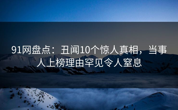 91网盘点:丑闻10个惊人真相,当事人上榜理由罕见令人窒息 91网盘点:丑闻10个惊人真相,当事人上榜理由罕见令人窒息