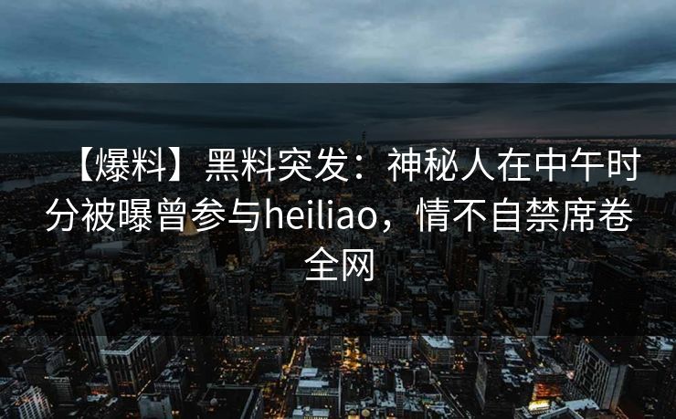 【爆料】黑料突发:神秘人在中午时分被曝曾参与heiliao,情不自禁席卷全网 【爆料】黑料突发:神秘人在中午时分被曝曾参与heiliao,情不自禁席卷全网