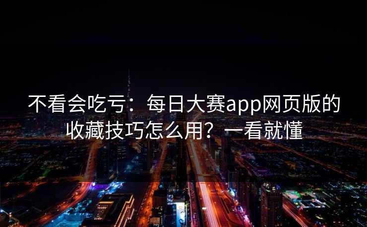 不看会吃亏：每日大赛app网页版的收藏技巧怎么用？一看就懂