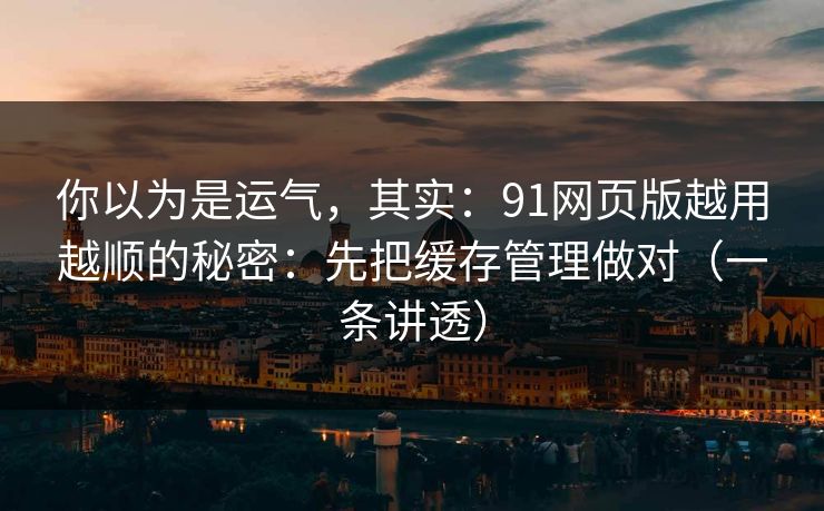 你以为是运气,其实:91网页版越用越顺的秘密:先把缓存管理做对(一条讲透) 你以为是运气,其实:91网页版越用越顺的秘密:先把缓存管理做对(一条讲透)