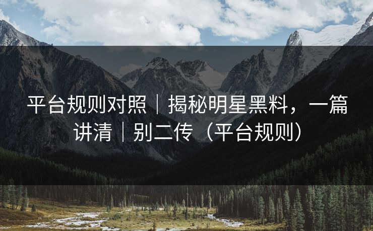 平台规则对照｜揭秘明星黑料，一篇讲清｜别二传（平台规则）