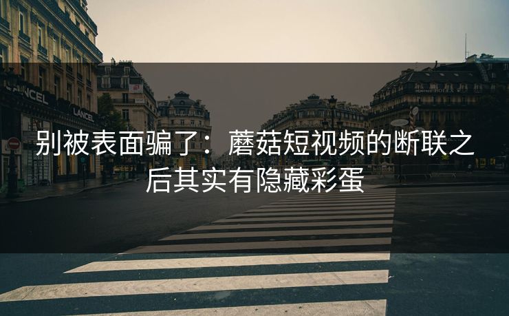 别被表面骗了：蘑菇短视频的断联之后其实有隐藏彩蛋