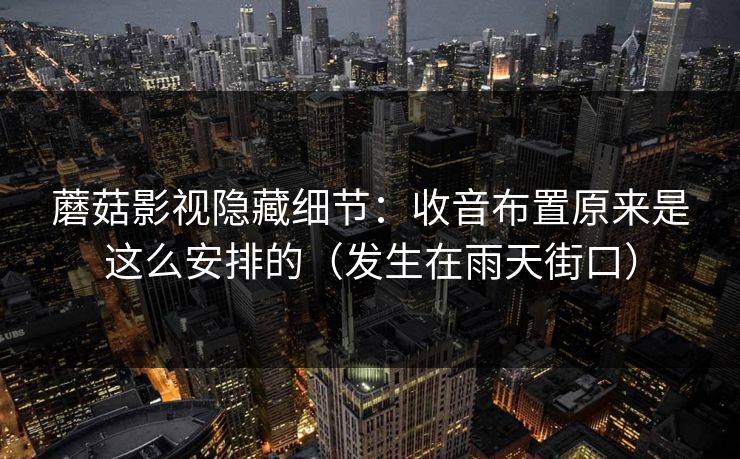 蘑菇影视隐藏细节：收音布置原来是这么安排的（发生在雨天街口）