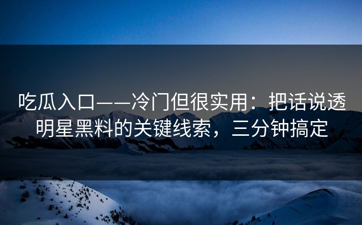 吃瓜入口——冷门但很实用：把话说透明星黑料的关键线索，三分钟搞定