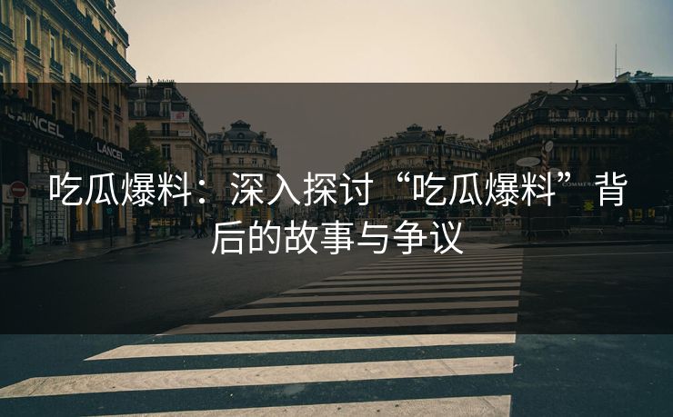 吃瓜爆料：深入探讨“吃瓜爆料”背后的故事与争议
